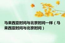 马来西亚时间与北京时间一样（马来西亚时间与北京时间）