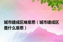 城市建成区啥意思（城市建成区是什么意思）