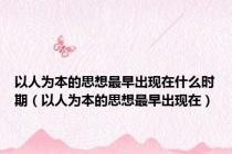 以人为本的思想最早出现在什么时期（以人为本的思想最早出现在）
