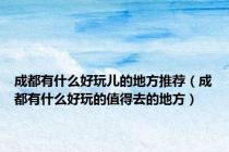 成都有什么好玩儿的地方推荐（成都有什么好玩的值得去的地方）