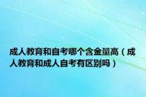 成人教育和自考哪个含金量高（成人教育和成人自考有区别吗）