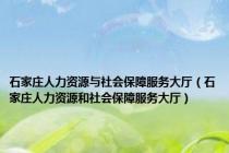 石家庄人力资源与社会保障服务大厅（石家庄人力资源和社会保障服务大厅）