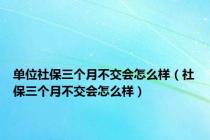 单位社保三个月不交会怎么样（社保三个月不交会怎么样）