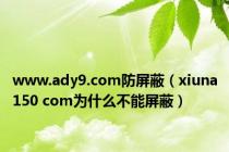 www.ady9.com防屏蔽（xiuna150 com为什么不能屏蔽）