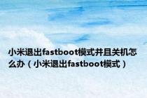 小米退出fastboot模式并且关机怎么办（小米退出fastboot模式）