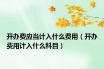 开办费应当计入什么费用（开办费用计入什么科目）