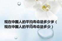 现在中国人的平均寿命是多少岁（现在中国人的平均寿命是多少）