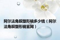 阿尔法角膜塑形镜多少钱（阿尔法角膜塑形镜官网）