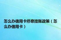 怎么办信用卡停息挂账政策（怎么办信用卡）