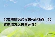 台式电脑怎么设置wifi热点（台式电脑怎么设置wifi）