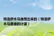 特洛伊木马谁想出来的（特洛伊木马是谁的计谋）