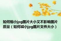 如何缩小jpg图片大小又不影响图片质量（如何减小jpg图片文件大小）