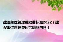 建设单位管理费取费标准2022（建设单位管理费包含哪些内容）