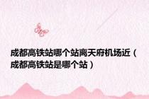 成都高铁站哪个站离天府机场近（成都高铁站是哪个站）