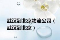 武汉到北京物流公司（武汉到北京）