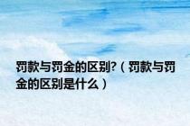 罚款与罚金的区别?（罚款与罚金的区别是什么）