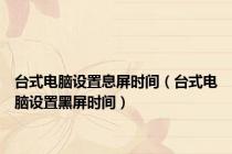 台式电脑设置息屏时间（台式电脑设置黑屏时间）