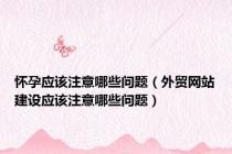 怀孕应该注意哪些问题（外贸网站建设应该注意哪些问题）