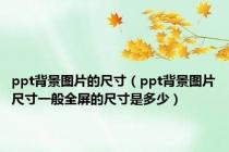 ppt背景图片的尺寸（ppt背景图片尺寸一般全屏的尺寸是多少）