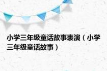小学三年级童话故事表演（小学三年级童话故事）