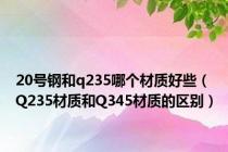 20号钢和q235哪个材质好些（Q235材质和Q345材质的区别）