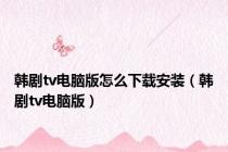 韩剧tv电脑版怎么下载安装（韩剧tv电脑版）