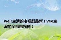 weir主演的电视剧最新（vee主演的全部电视剧）