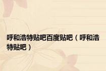 呼和浩特贴吧百度贴吧（呼和浩特贴吧）
