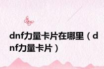 dnf力量卡片在哪里（dnf力量卡片）