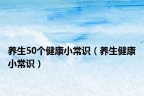 养生50个健康小常识（养生健康小常识）