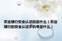 农业银行安全认证码是什么（农业银行的安全认证手机号是什么）