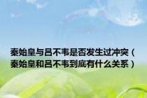 秦始皇与吕不韦是否发生过冲突（秦始皇和吕不韦到底有什么关系）