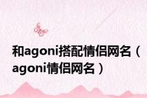 和agoni搭配情侣网名（agoni情侣网名）
