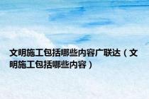 文明施工包括哪些内容广联达（文明施工包括哪些内容）
