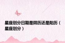 星座划分日期是阴历还是阳历（星座划分）