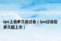 ipo上会多久会过会（ipo过会后多久能上市）