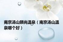 南京汤山颐尚温泉（南京汤山温泉哪个好）