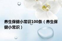 养生保健小常识100条（养生保健小常识）