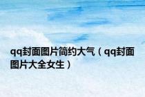 qq封面图片简约大气（qq封面图片大全女生）