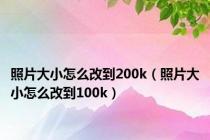 照片大小怎么改到200k（照片大小怎么改到100k）