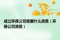 成立环保公司需要什么资质（环保公司资质）