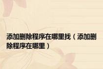 添加删除程序在哪里找（添加删除程序在哪里）