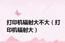 打印机辐射大不大（打印机辐射大）