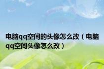 电脑qq空间的头像怎么改（电脑qq空间头像怎么改）