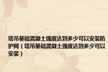 塔吊基础混凝土强度达到多少可以安装防护网（塔吊基础混凝土强度达到多少可以安装）