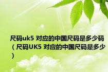 尺码uk5 对应的中国尺码是多少码（尺码UK5 对应的中国尺码是多少）