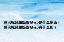 腾讯视频超级影视vip是什么东西（腾讯视频超级影视vip有什么用）