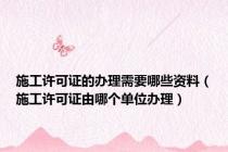 施工许可证的办理需要哪些资料（施工许可证由哪个单位办理）