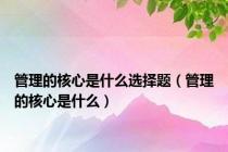 管理的核心是什么选择题（管理的核心是什么）