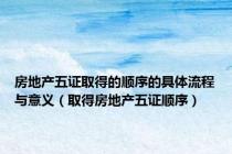 房地产五证取得的顺序的具体流程与意义（取得房地产五证顺序）